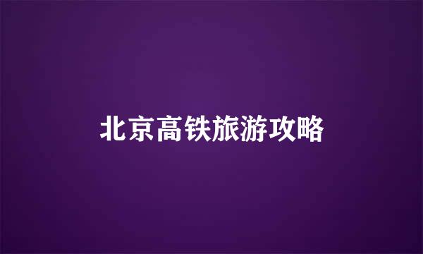 北京高铁旅游攻略