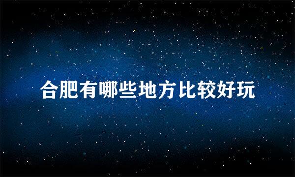 合肥有哪些地方比较好玩