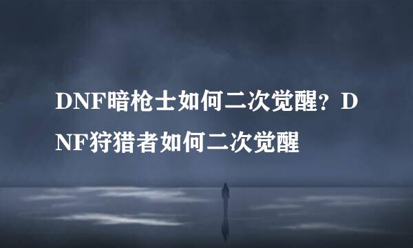 DNF暗枪士如何二次觉醒?DNF狩猎者如何二次觉醒