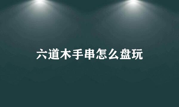 六道木手串怎么盘玩