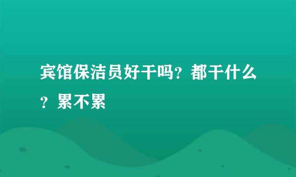 宾馆保洁员好干吗？都干什么？累不累