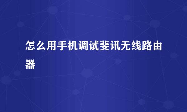 怎么用手机调试斐讯无线路由器