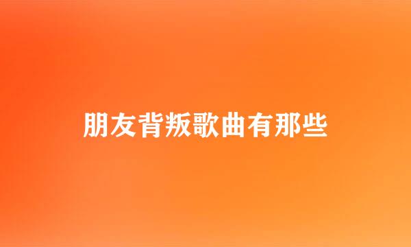 朋友背叛歌曲有那些