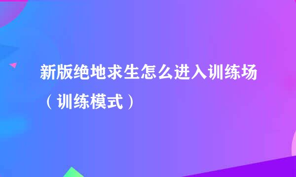 新版绝地求生怎么进入训练场（训练模式）
