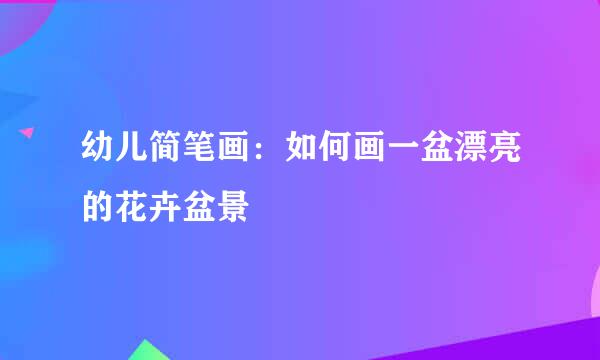 幼儿简笔画：如何画一盆漂亮的花卉盆景