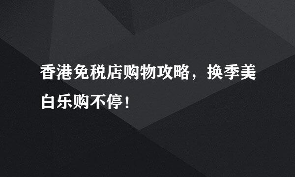 香港免税店购物攻略，换季美白乐购不停！
