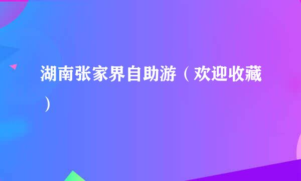 湖南张家界自助游（欢迎收藏）