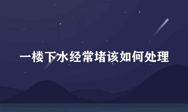 一楼下水经常堵该如何处理