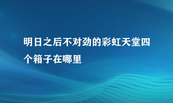 明日之后不对劲的彩虹天堂四个箱子在哪里
