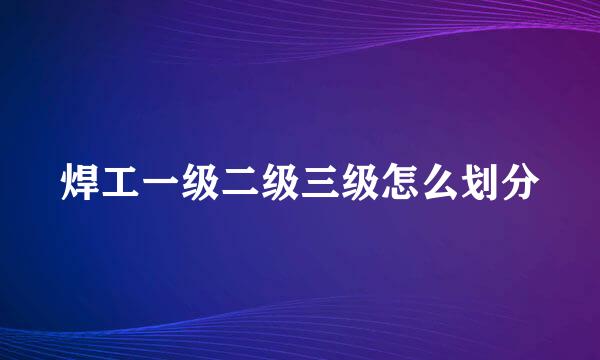 焊工一级二级三级怎么划分