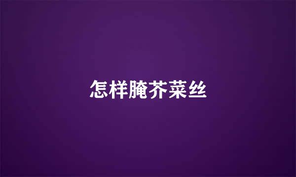 怎样腌芥菜丝