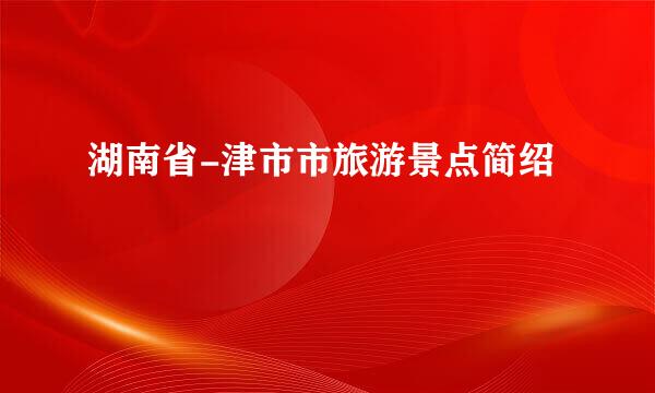 湖南省-津市市旅游景点简绍