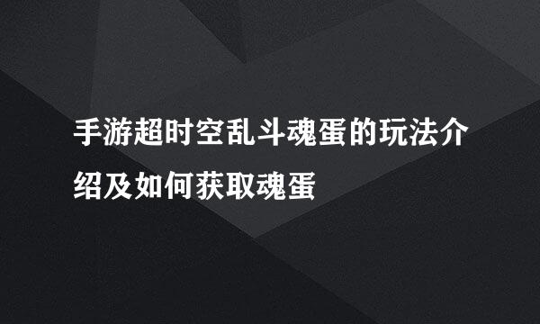 手游超时空乱斗魂蛋的玩法介绍及如何获取魂蛋