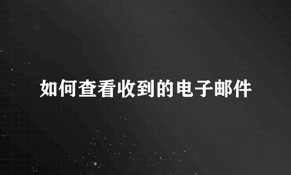 如何查看收到的电子邮件