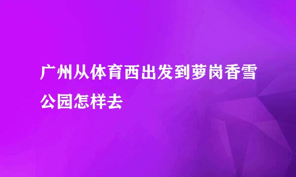 广州从体育西出发到萝岗香雪公园怎样去