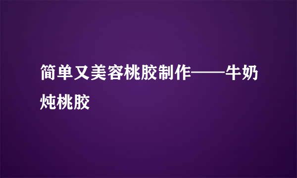 简单又美容桃胶制作——牛奶炖桃胶