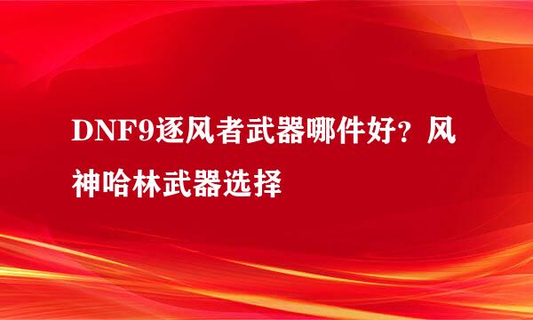 DNF9逐风者武器哪件好？风神哈林武器选择