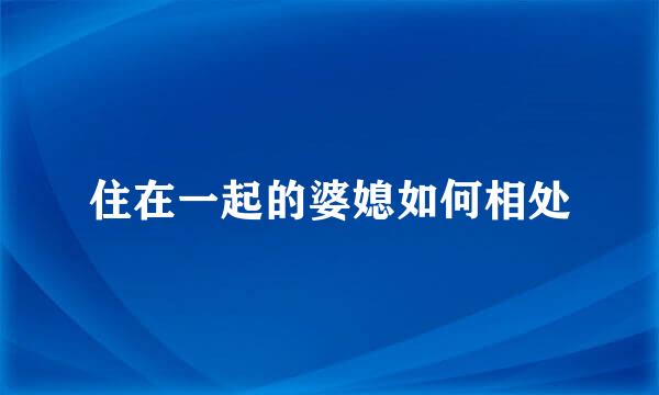 住在一起的婆媳如何相处