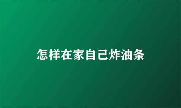 怎样在家自己炸油条