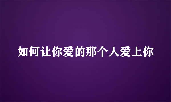 如何让你爱的那个人爱上你