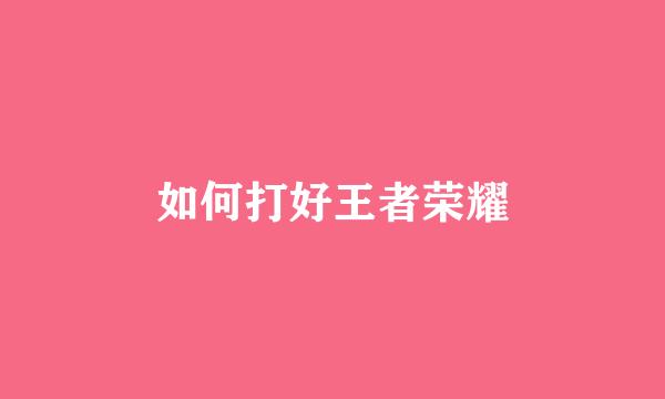 如何打好王者荣耀