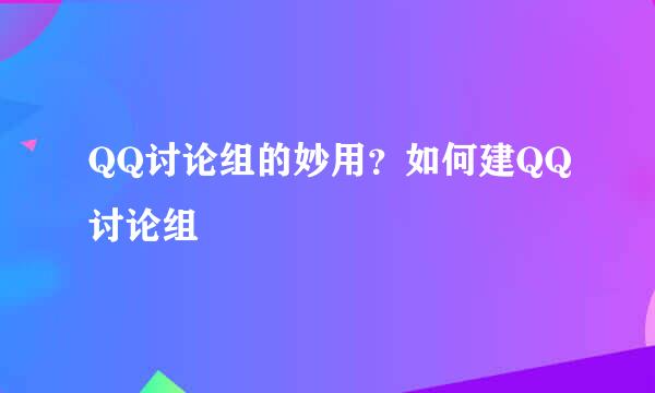 QQ讨论组的妙用？如何建QQ讨论组