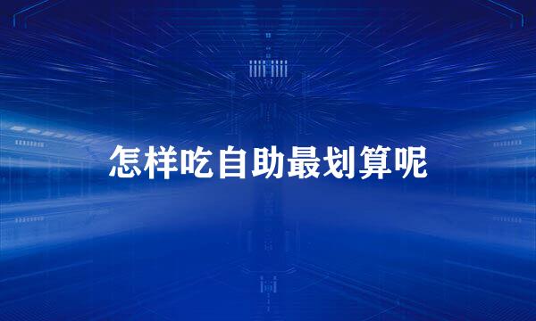 怎样吃自助最划算呢