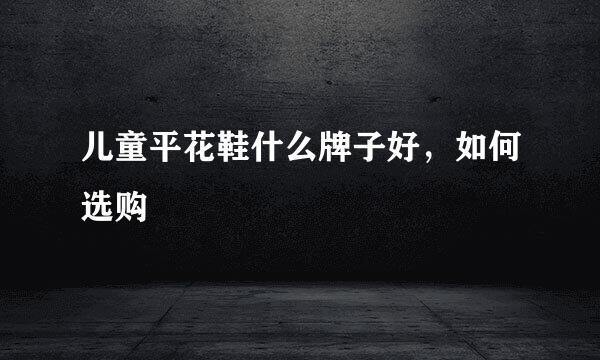 儿童平花鞋什么牌子好，如何选购