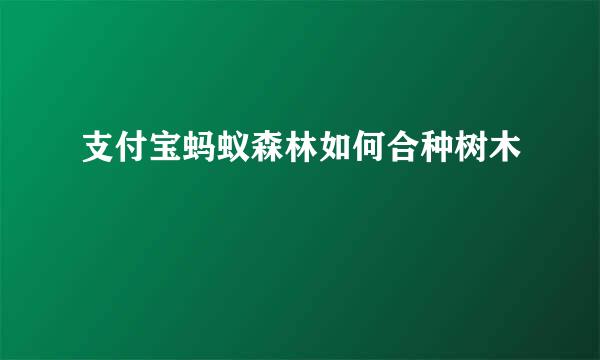 支付宝蚂蚁森林如何合种树木