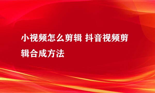 小视频怎么剪辑 抖音视频剪辑合成方法