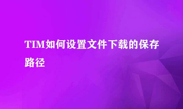 TIM如何设置文件下载的保存路径