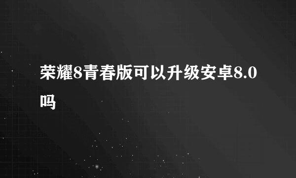 荣耀8青春版可以升级安卓8.0吗