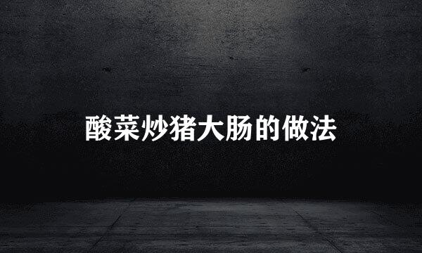 酸菜炒猪大肠的做法