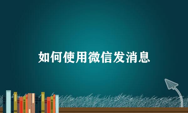 如何使用微信发消息