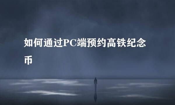 如何通过PC端预约高铁纪念币