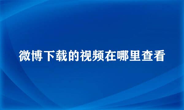微博下载的视频在哪里查看