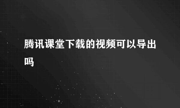 腾讯课堂下载的视频可以导出吗