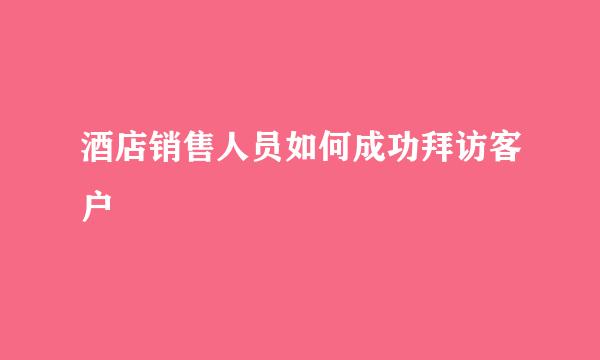 酒店销售人员如何成功拜访客户
