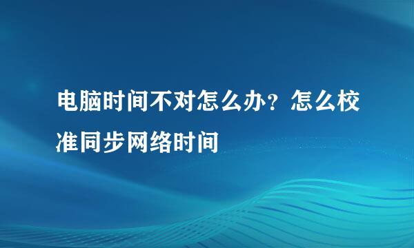 电脑时间不对怎么办?怎么校准同步网络时间