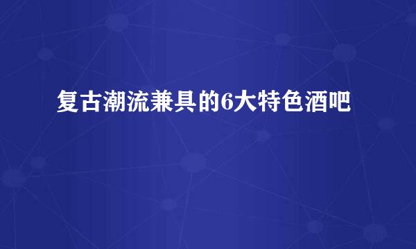 复古潮流兼具的6大特色酒吧