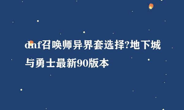 dnf召唤师异界套选择?地下城与勇士最新90版本