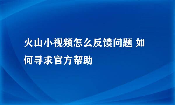 火山小视频怎么反馈问题 如何寻求官方帮助