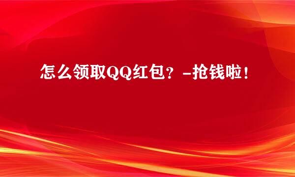 怎么领取QQ红包？-抢钱啦！