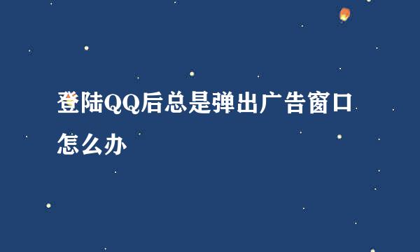 登陆QQ后总是弹出广告窗口怎么办
