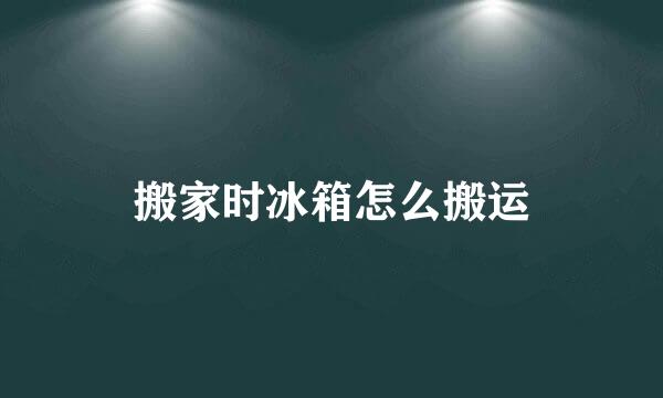 搬家时冰箱怎么搬运
