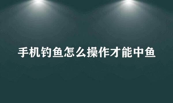 手机钓鱼怎么操作才能中鱼