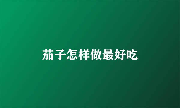 茄子怎样做最好吃
