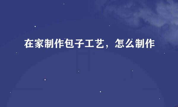 在家制作包子工艺，怎么制作