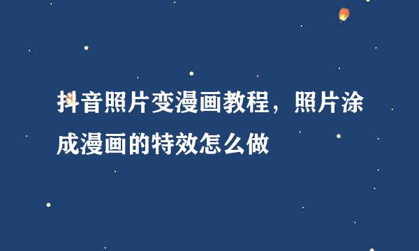 抖音照片变漫画教程，照片涂成漫画的特效怎么做