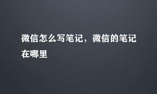 微信怎么写笔记，微信的笔记在哪里